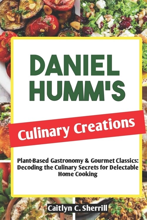 Daniel Humms Culinary Creations: Plant-Based Gastronomy & Gourmet Classics: Decoding the Culinary Secrets for Delectable Home Cooking (Paperback)