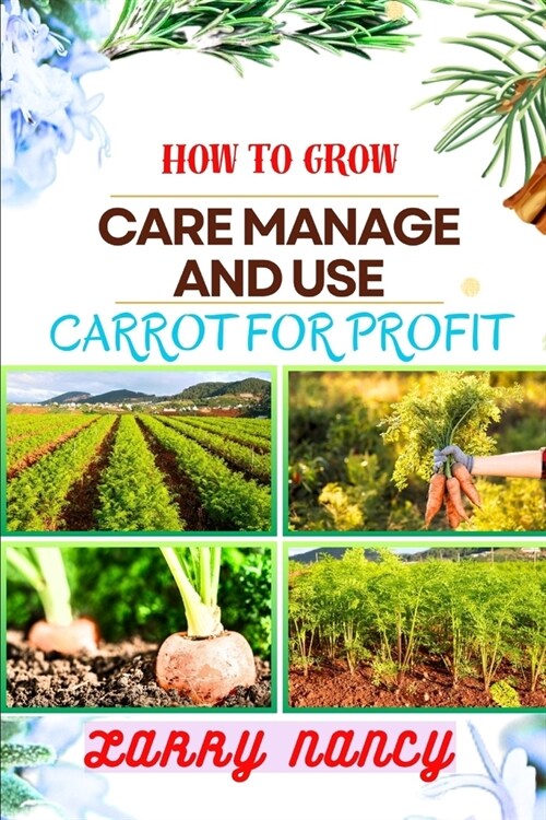 How to Grow Care Manage and Use Carrot for Profit: guide to Growing and Profiting from Carrots Learn the Art of Successful Carrot Cultivation, Effecti (Paperback)