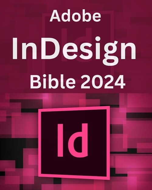 Adobe InDesign Bible 2024: Complete and Concise Mastery Course to Unlock the Full Potential of InDesign for Designing, Publishing, Digital, Brand (Paperback)