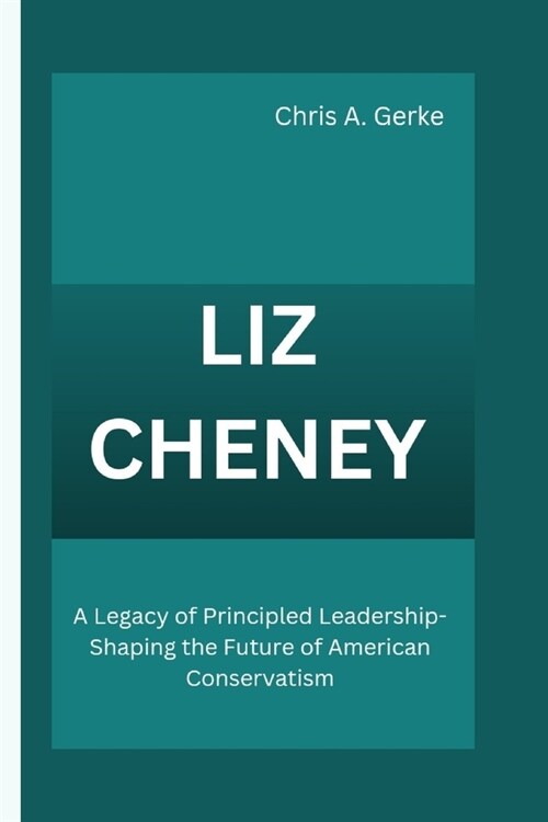 Liz Cheney: A Legacy of Principled Leadership-Shaping the Future of American Conservatism (Paperback)