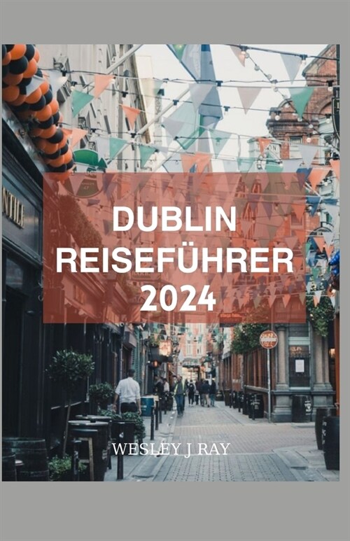 Dublin-Reisef?rer 2024: Enth?lung der Kultur, Sehensw?digkeiten und verborgenen Sch?ze: Insider-Tipps zu Unternehmungen und Essen f? Besuc (Paperback)