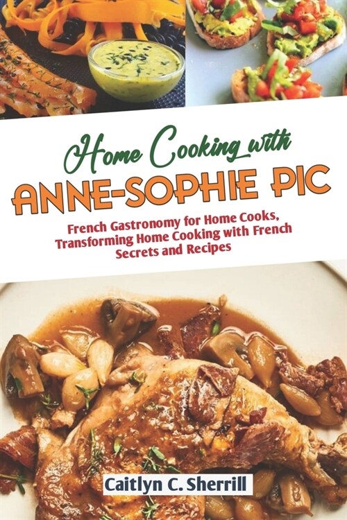 Home Cooking with Anne Sophie Pic: French Gastronomy for Home Cooks, Transforming Home Cooking with French Secrets and Recipes (Paperback)