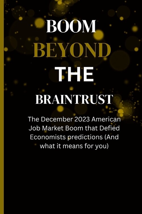 Boom Beyond the Braintrust: The December 2023 American Job Market Boom that Defied Economists predictions (And what it means for you) (Paperback)