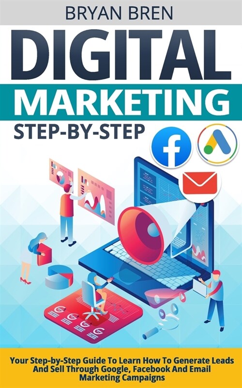 Digital Marketing Step-by-Step: Your Step-by-Step Guide To Learn How To Generate Leads And Sell Through Google, Facebook And Email Marketing Campaigns (Paperback)