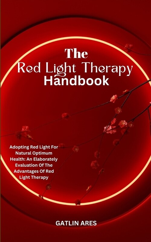 The Red Light Therapy Handbook: Adopting Red Light For Natural Optimum Health: An Elaborately Evaluation Of The Advantages Of Red Light Therapy (Paperback)