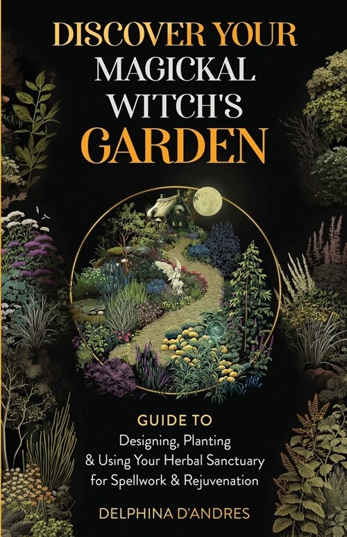 Discover Your Magickal Witchs Garden: Guide To Designing, Planting & Using Your Herbal Sanctuary for Spellwork & Rejuvenation (Paperback)