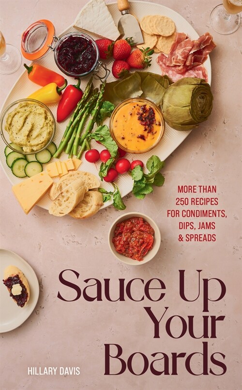 Sauce Up Your Boards: More Than 250 Recipes for Condiments, Dips, Jams & Spreads (Hardcover)