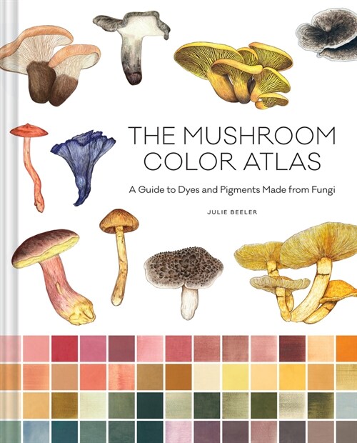 The Mushroom Color Atlas: A Guide to Dyes and Pigments Made from Fungi (Hardcover)