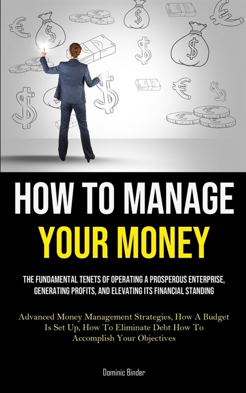 How To Manage Your Money: The Fundamental Tenets Of Operating A Prosperous Enterprise, Generating Profits, And Elevating Its Financial Standing (Paperback)