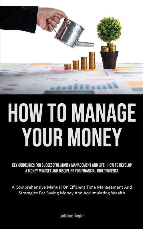 How To Manage Your Money: Key Guidelines For Successful Money Management And Life - How To Develop A Money Mindset And Discipline For Financial (Paperback)