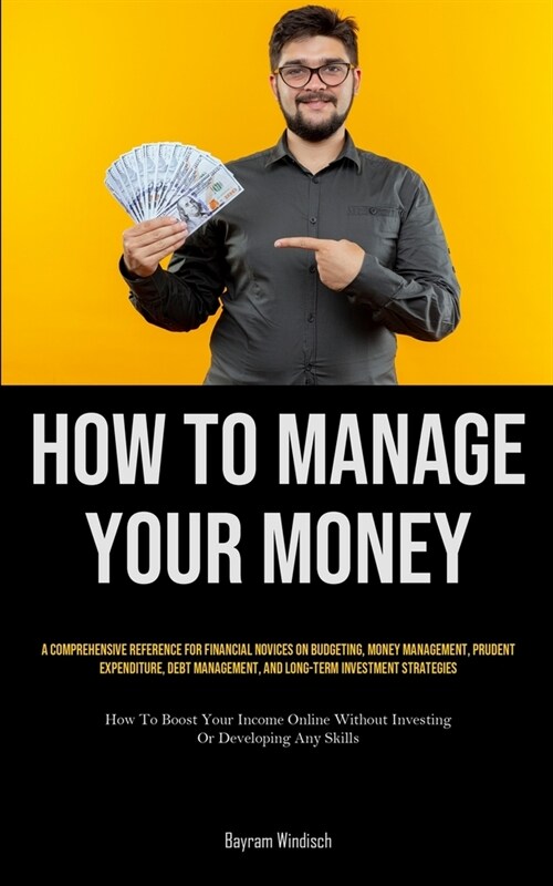 How To Manage Your Money: A Comprehensive Reference For Financial Novices On Budgeting, Money Management, Prudent Expenditure, Debt Management, (Paperback)