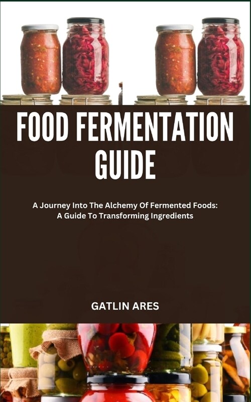 Food Fermentation Guide: A Journey Into The Alchemy Of Fermented Foods: A Guide To Transforming Ingredients (Paperback)