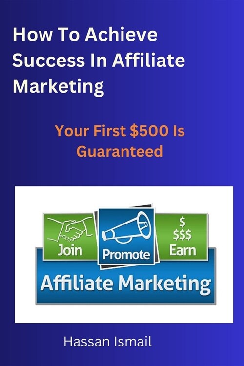 How To Achieve Success In Affiliate Marketing: Your first $500 online is guaranteed (Paperback)