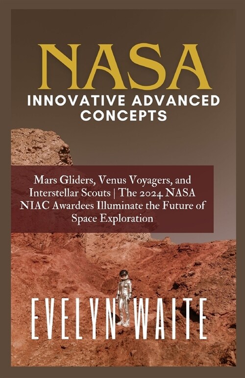 NASA Innovative Advanced Concepts: Mars Gliders, Venus Voyagers, and Interstellar Scouts The 2024 NASA NIAC Awardees Illuminate the Future of Space Ex (Paperback)