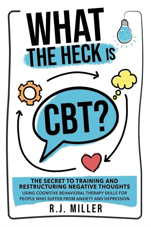 What The Heck Is CBT?: The Secret To Training And Restructuring Negative Thoughts Using Cognitive Behavioral Therapy Skills For People Who Su (Paperback)