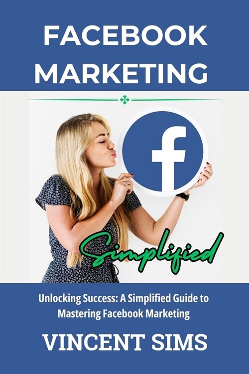 Facebook Marketing Simplified: Unlocking Success: A Simplified Guide to Mastering Facebook Marketing (Paperback)