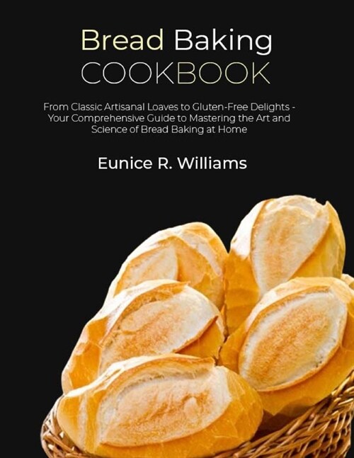 Bread Baking Cookbook: From Classic Artisanal Loaves to Gluten-Free Delights - Your Comprehensive Guide to Mastering the Art and Science of B (Paperback)