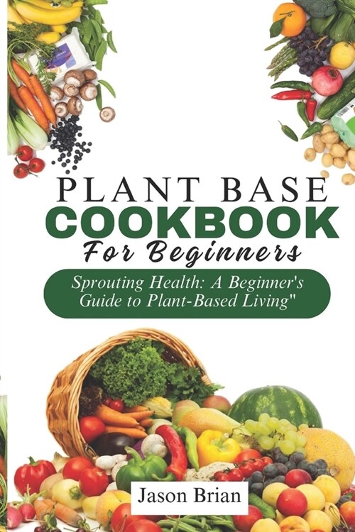 Plant Based Cookbook for Beginners: Sprouting Health: A Beginners Guide to Plant-Based Living (Paperback)