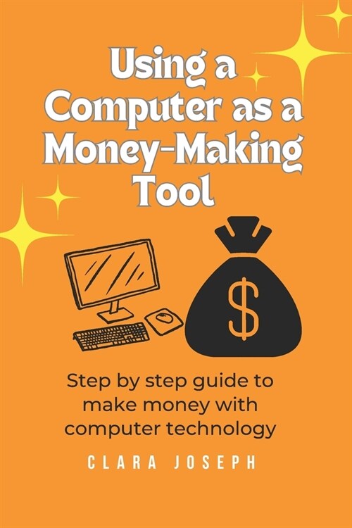 Using a Computer as a Money-Making Tool: Step by Step Guide to Make Money with Computer Technology (Paperback)