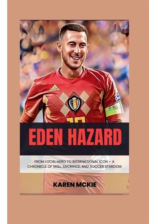 Eden Hazard: From Local Hero to International Icon - A Chronicle of Skill, Sacrifice, and Soccer Stardom (Paperback)