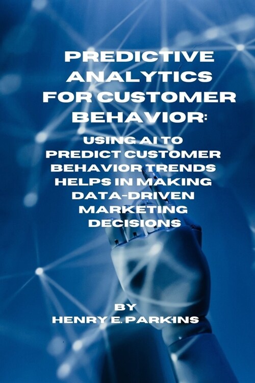 Predictive Analytics for Customer Behavior: Using AI to Predict Customer Behavior Trends Helps in Making Data-Driven Marketing Decisions (Paperback)