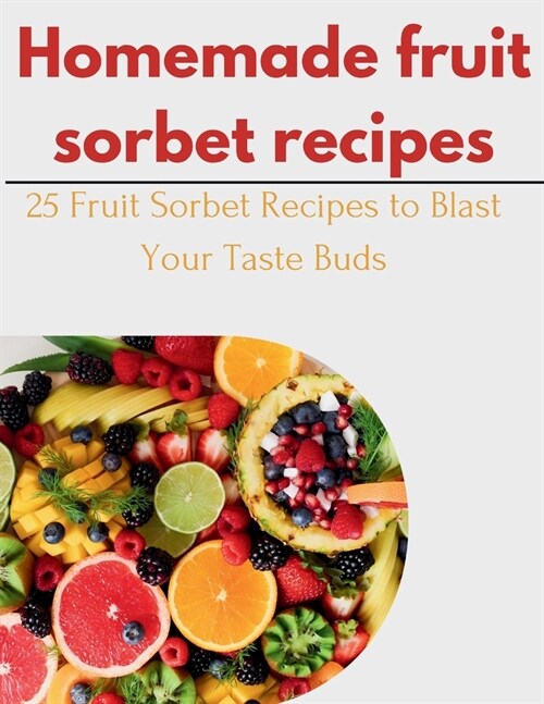 Homemade fruit Sorbet Recipes: 25 Fruit Sorbet Recipes to Blast Your Taste Buds (Paperback)