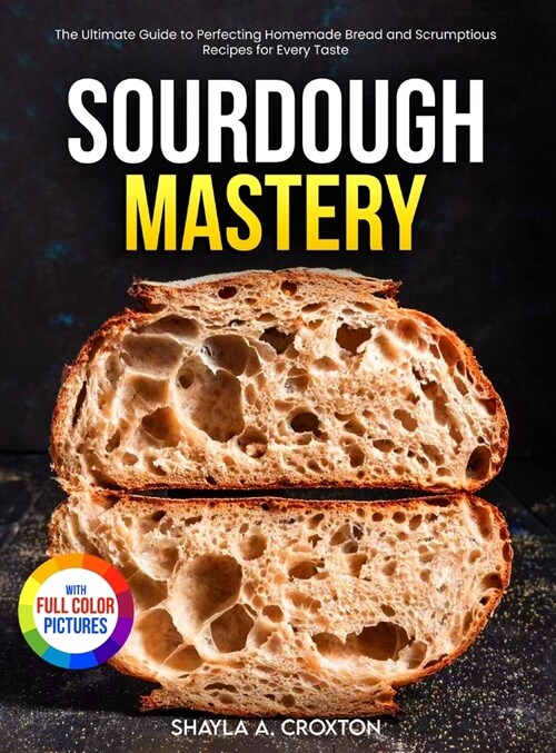 Sourdough Mastery: The Ultimate Guide to Perfecting Homemade Bread and Scrumptious Recipes for Every Taste Full Color Edition (Hardcover)