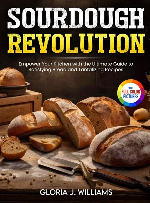 Sourdough Revolution: Empower Your Kitchen with the Ultimate Guide to Satisfying Bread and Tantalizing Recipes Full Colour Edition (Hardcover)