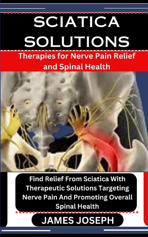 Sciatica Solutions: Therapies for Nerve Pain Relief and Spinal Health: Find Relief From Sciatica With Therapeutic Solutions Targeting Nerv (Paperback)