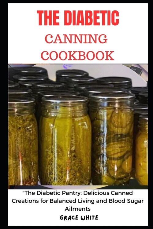 The Diabetics Canning Cookbook: The Diabetic Pantry - Delicious Canned Creations for Balanced Living and Blood Sugar Ailments (Tons of Recipes with Im (Paperback)