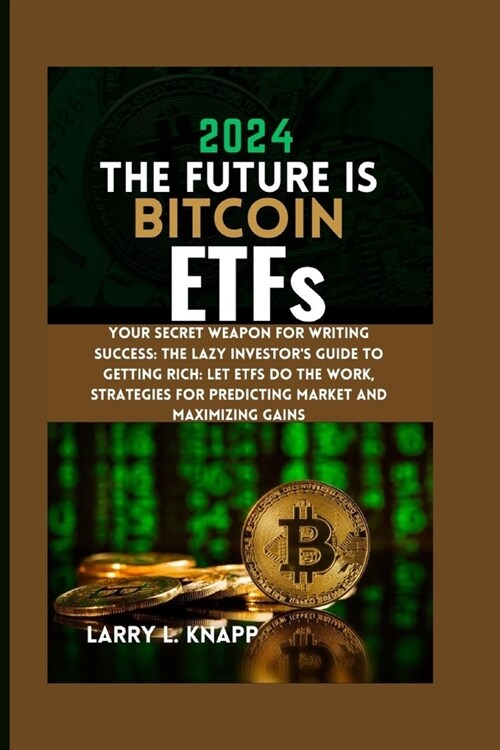 2024 THE FUTURE IS Bitcoin ETFs: Your Secret Weapon for Writing Success: The Lazy Investors Guide to Getting Rich: Let ETFs Do the Work, Strategies f (Paperback)