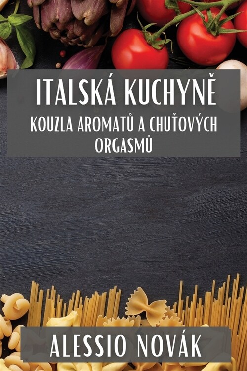 Italsk?Kuchyně: Kouzla Aromatů a Chuťov?h Orgasmů (Paperback)