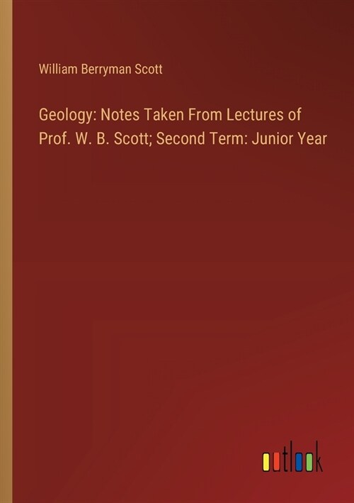 Geology: Notes Taken From Lectures of Prof. W. B. Scott; Second Term: Junior Year (Paperback)