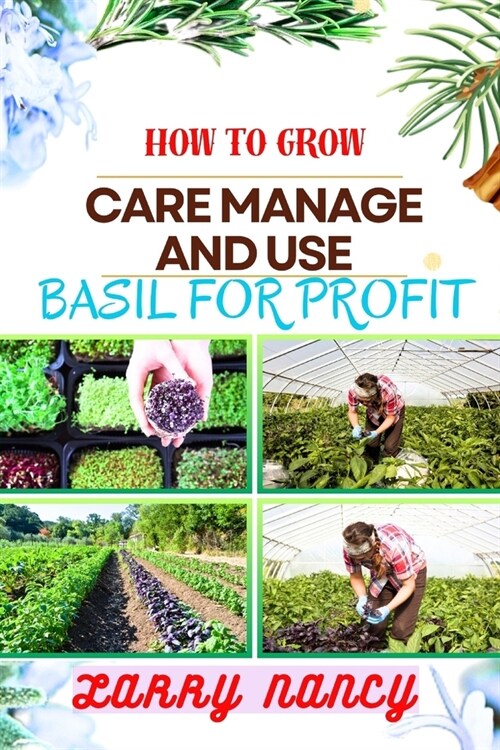 How to Grow Care Manage and Use Basil for Profit: (From Seed to Success) A Comprehensive Guide to Cultivating, Nurturing, and Commercializing Basil fo (Paperback)