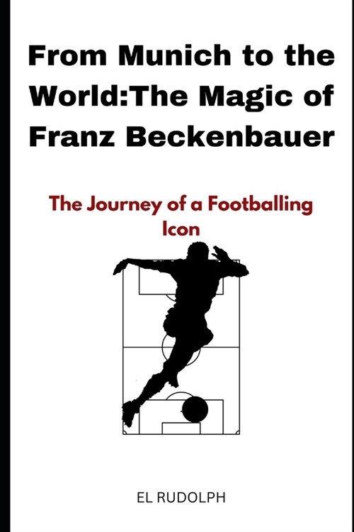 From Munich to the World: The Magic of Franz Beckenbauer: The Journey of a Footballing Icon (Paperback)