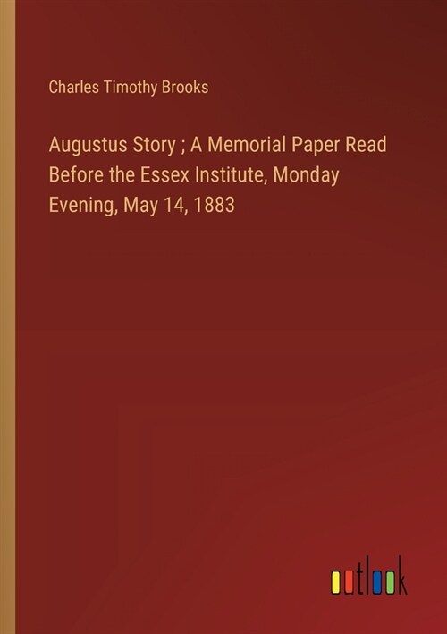 Augustus Story; A Memorial Paper Read Before the Essex Institute, Monday Evening, May 14, 1883 (Paperback)