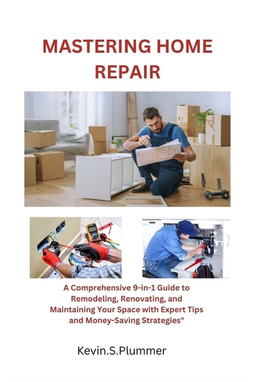 Mastering Home Repair: A Comprehensive 9-in-1 Guide to Remodeling, Renovating, and Maintaining Your Space with Expert Tips and Money-Saving S (Paperback)