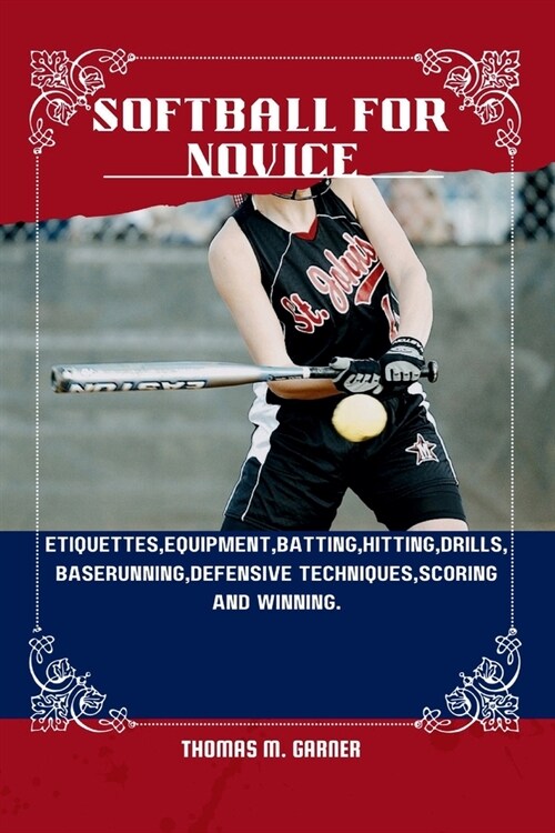 Softball for Novice: Etiquettes, Equipment, Batting, Hitting, Drills, Baserunning, Defensive techniques, Scoring and winning. (Paperback)