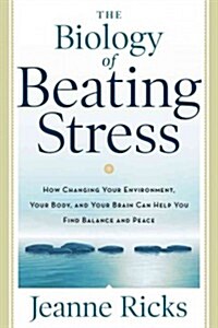 The Biology of Beating Stress: How Changing Your Environment, Your Body, and Your Brain Can Help You Find Balance and Peace (Paperback)