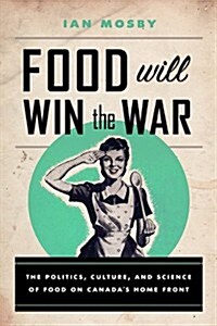 Food Will Win the War: The Politics, Culture, and Science of Food on Canadas Home Front (Hardcover)