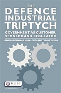 The Defence Industrial Triptych : Government as a Customer, Sponsor and Regulator of Defence Industry (Paperback)