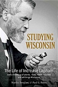 Studying Wisconsin: The Life of Increase Lapham, Early Chronicler of Plants, Rocks, Rivers, Mounds and All Things Wisconsin (Hardcover)