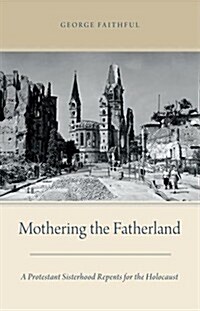 Mothering the Fatherland: A Protestant Sisterhood Repents for the Holocaust (Hardcover)