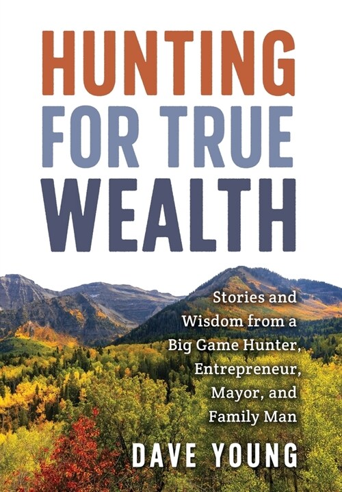 Hunting for True Wealth: Stories and Wisdom from a Big Game Hunter, Entrepreneur, Mayor, and Family Man (Hardcover)