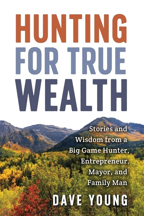 Hunting for True Wealth: Stories and Wisdom from a Big Game Hunter, Entrepreneur, Mayor, and Family Man (Paperback)