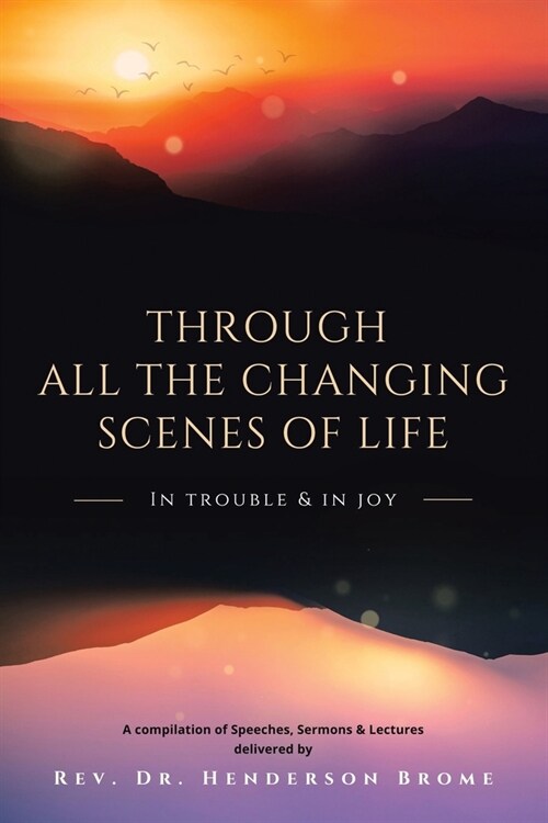 Through All The Changing Scenes of Life: In Trouble & In Joy: A Compilation of Speeches, Sermons & Lectures delivered by (Paperback)