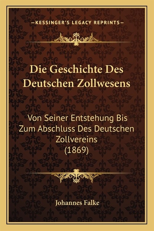 Die Geschichte Des Deutschen Zollwesens: Von Seiner Entstehung Bis Zum Abschluss Des Deutschen Zollvereins (1869) (Paperback)