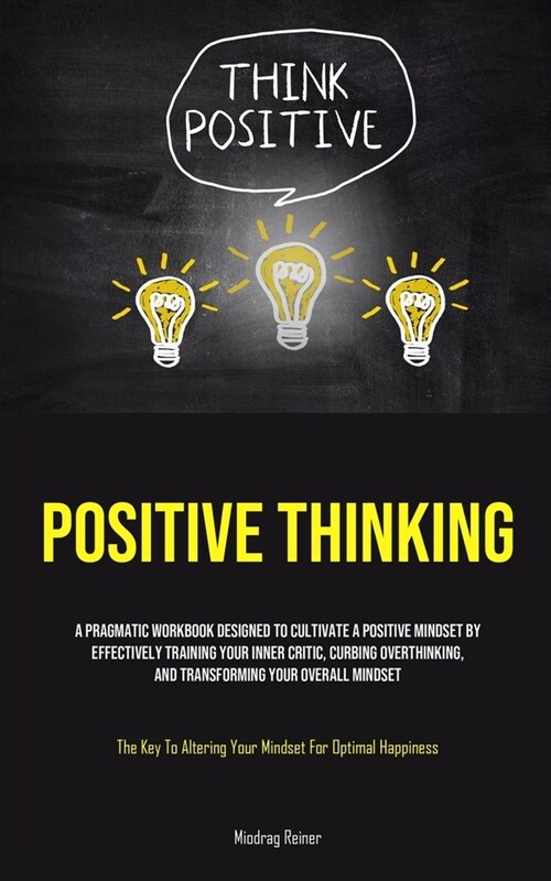 Positive Thinking: A Pragmatic Workbook Designed To Cultivate A Positive Mindset By Effectively Training Your Inner Critic, Curbing Overt (Paperback)