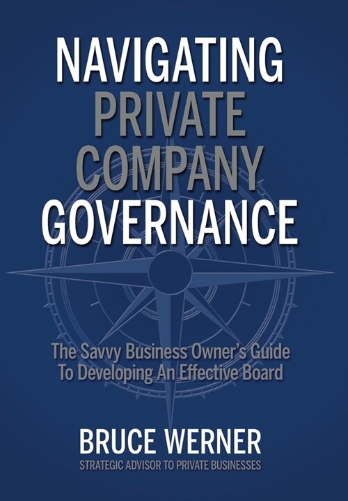 Navigating Private Company Governance: The Savvy Business Owners Guide to Developing an Effective Board (Hardcover)