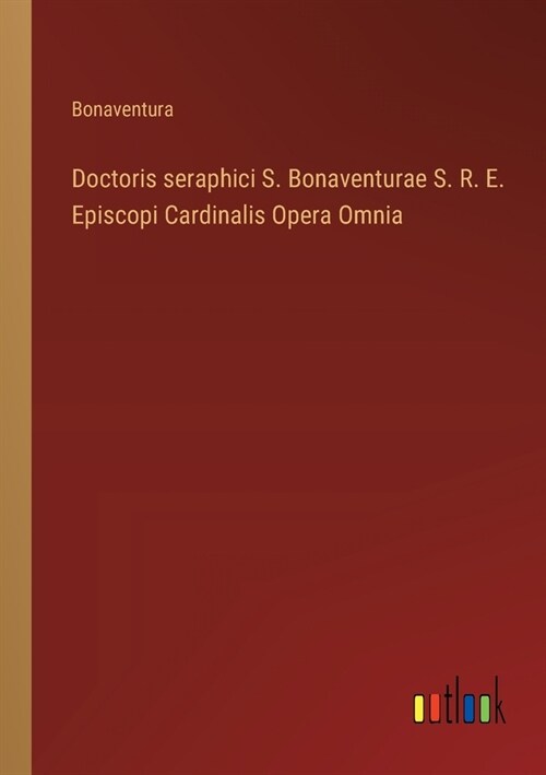 Doctoris seraphici S. Bonaventurae S. R. E. Episcopi Cardinalis Opera Omnia (Paperback)